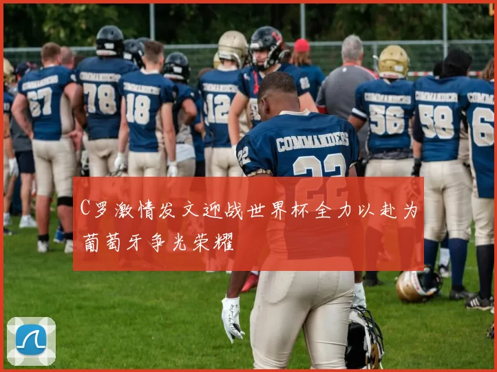 C罗激情发文迎战世界杯全力以赴为葡萄牙争光荣耀