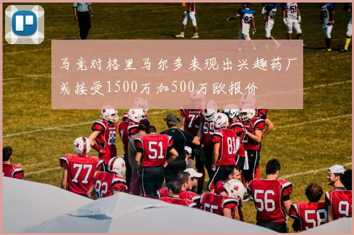 马竞对格里马尔多表现出兴趣药厂或接受1500万加500万欧报价