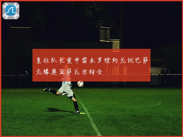 皇社队长重申雷米罗续约无忧巴萨无缘奥亚萨瓦尔转会