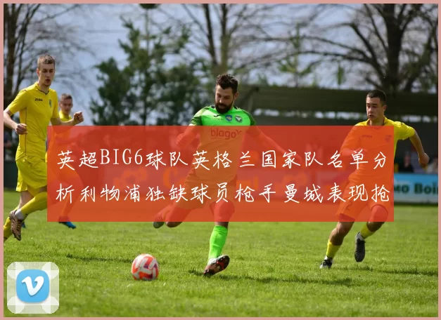 英超BIG6球队英格兰国家队名单分析利物浦独缺球员枪手曼城表现抢眼