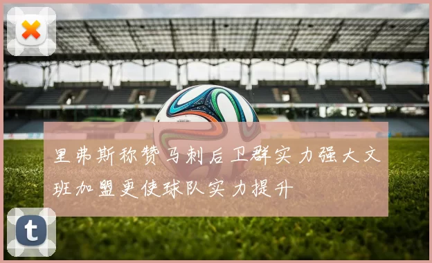 里弗斯称赞马刺后卫群实力强大文班加盟更使球队实力提升