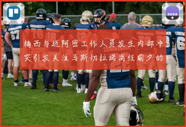 梅西与迈阿密工作人员发生内部冲突引发关注马斯切拉诺离任前夕的紧张局势