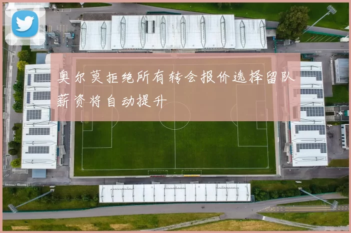 奥尔莫拒绝所有转会报价选择留队薪资将自动提升
