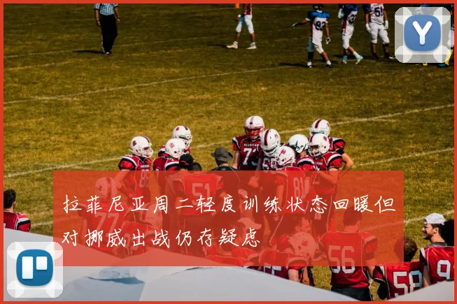 拉菲尼亚周二轻度训练状态回暖但对挪威出战仍存疑虑