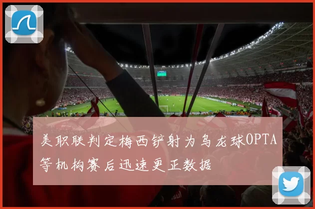 美职联判定梅西铲射为乌龙球OPTA等机构赛后迅速更正数据