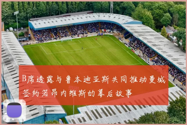 B席透露与鲁本迪亚斯共同推动曼城签约若昂内维斯的幕后故事