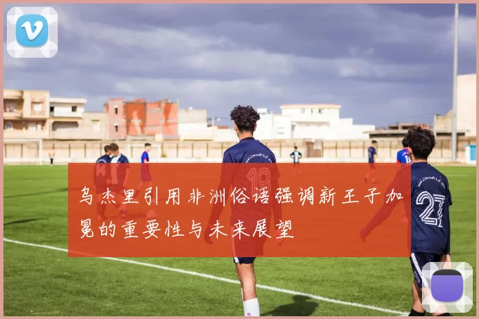 乌杰里引用非洲俗语强调新王子加冕的重要性与未来展望