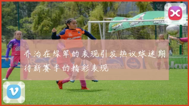 乔治在绿军的表现引发热议球迷期待新赛季的精彩表现