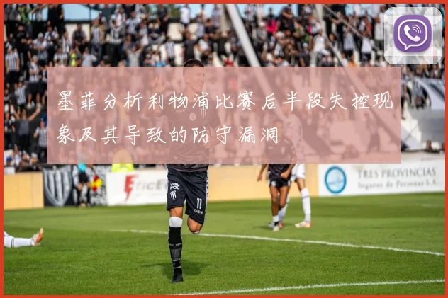 墨菲分析利物浦比赛后半段失控现象及其导致的防守漏洞