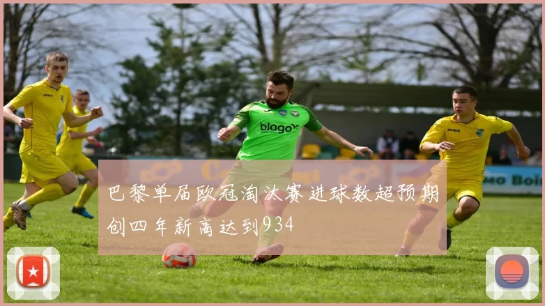 巴黎单届欧冠淘汰赛进球数超预期创四年新高达到934