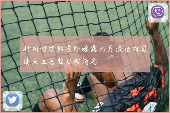 科纳特续约在即透露九月谈话内容请关注总监后续消息