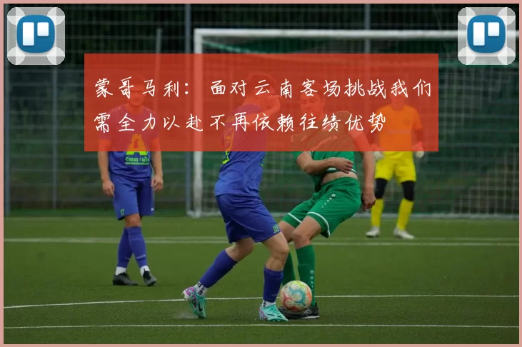 蒙哥马利：面对云南客场挑战我们需全力以赴不再依赖往绩优势