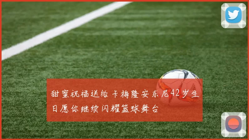 甜蜜祝福送给卡梅隆安东尼42岁生日愿你继续闪耀篮球舞台