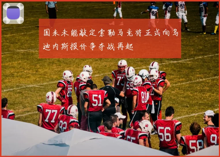 国米未能敲定索勒马竞将正式向乌迪内斯报价争夺战再起