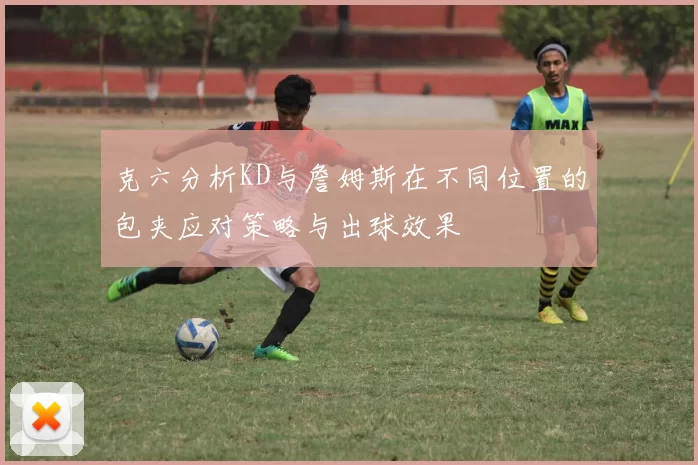 克六分析KD与詹姆斯在不同位置的包夹应对策略与出球效果