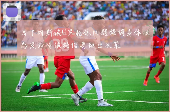 马丁内斯谈C罗轮休问题强调身体状态良好将依据信息做出决策