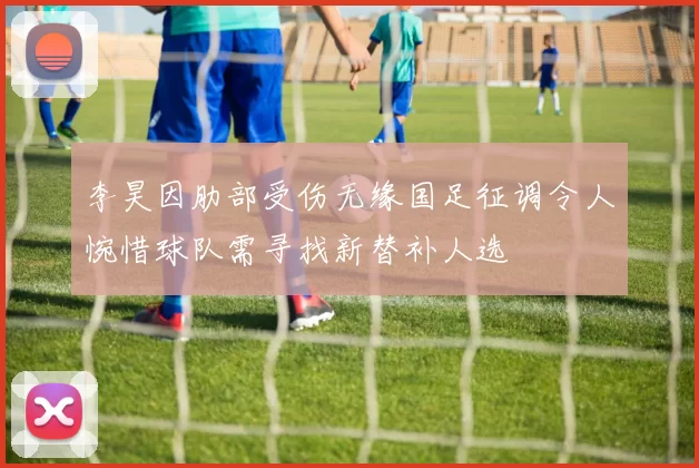 李昊因肋部受伤无缘国足征调令人惋惜球队需寻找新替补人选