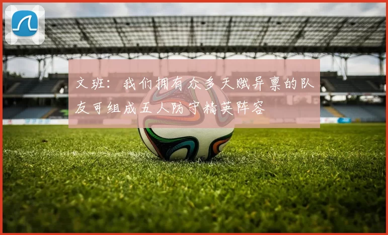 文班：我们拥有众多天赋异禀的队友可组成五人防守精英阵容